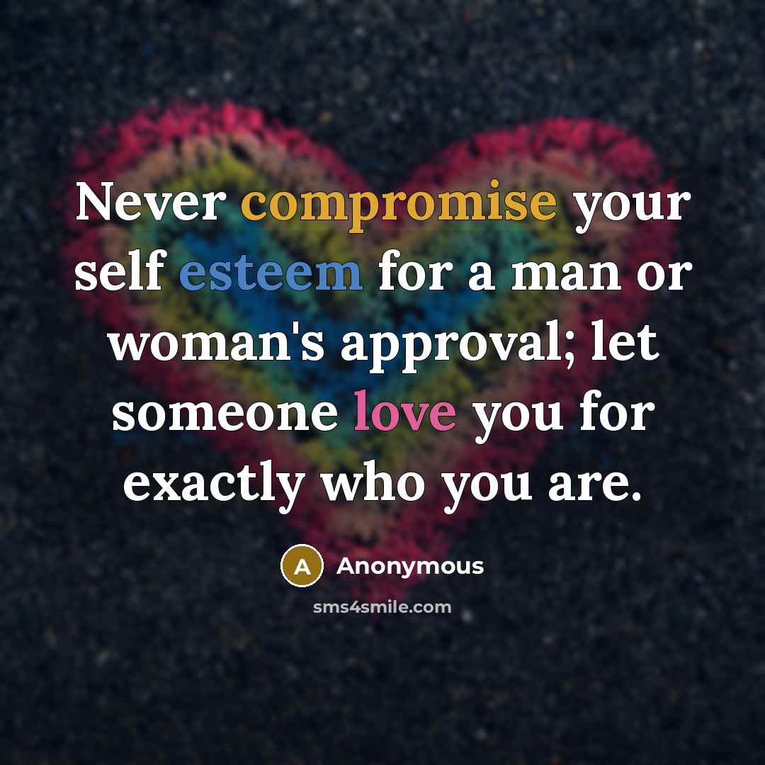 “Never compromise your self esteem for a man or woman's approval; let someone love you for exactly who you are.” quote by Anonymous