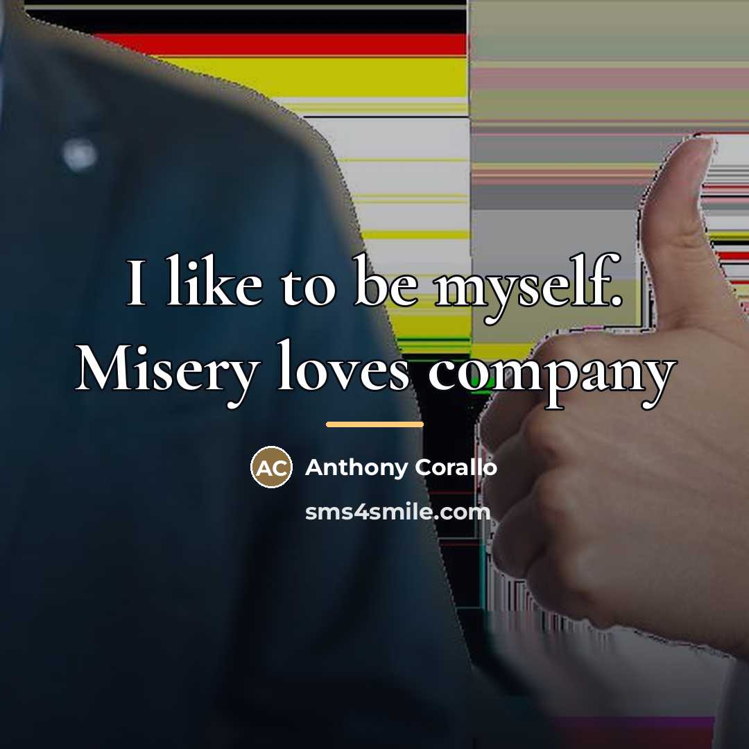 “I like to be myself. Misery loves company…” quote by Anthony Corallo