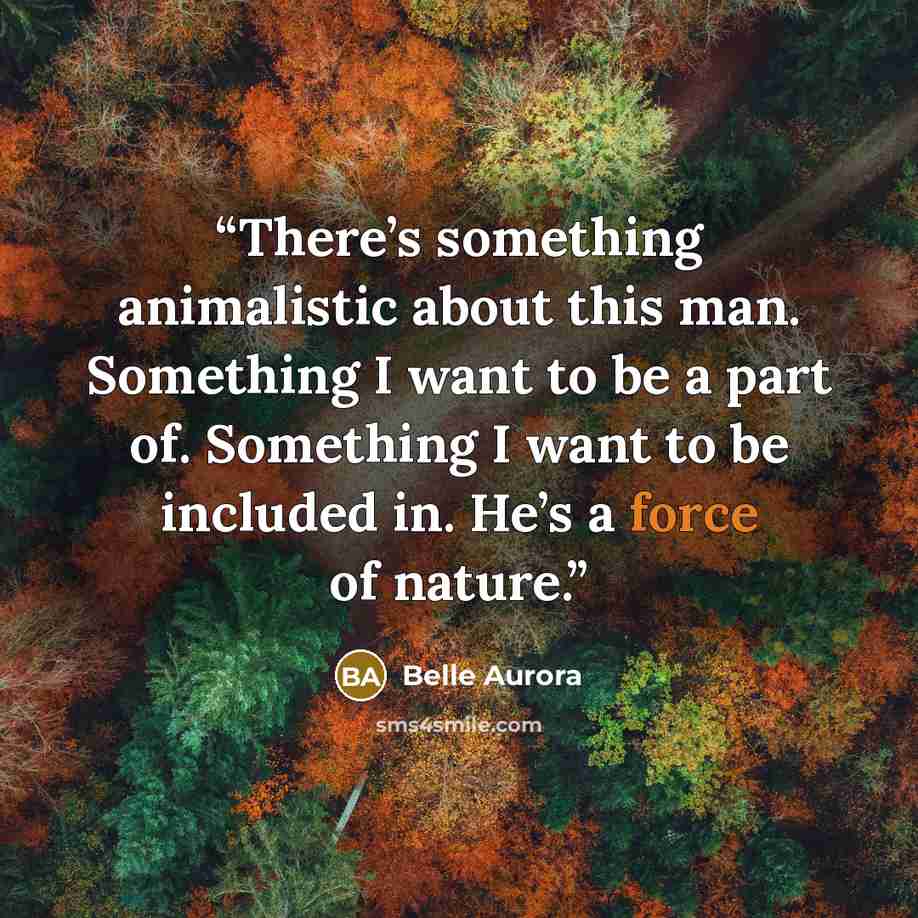 “There’s something animalistic about this man. Something I want to be a part of. Something I want to be included in. He’s a force of nature.” quote by Belle Aurora