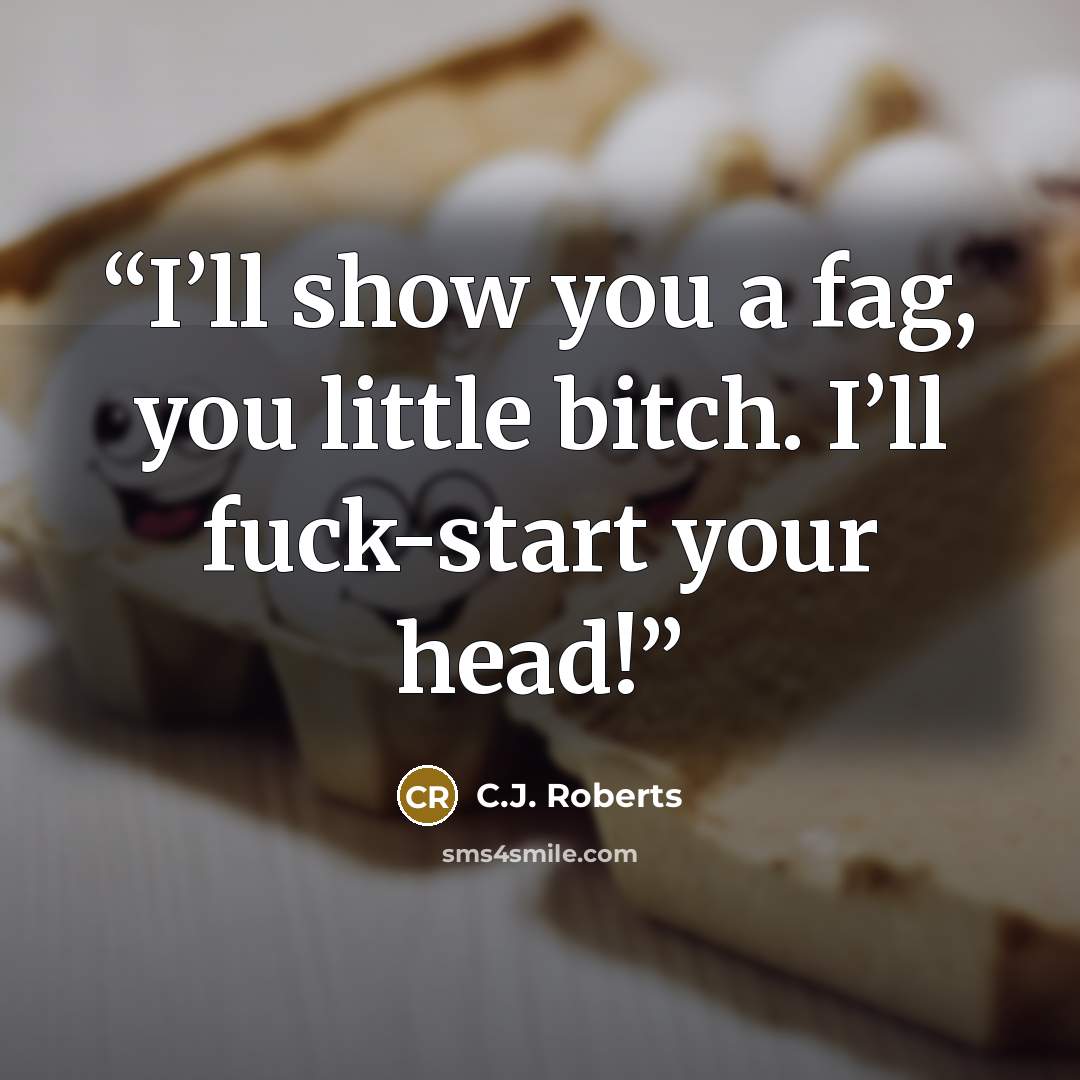 “I’ll show you a fag, you little bitch. I’ll fuck-start your head!” quote by C.J. Roberts