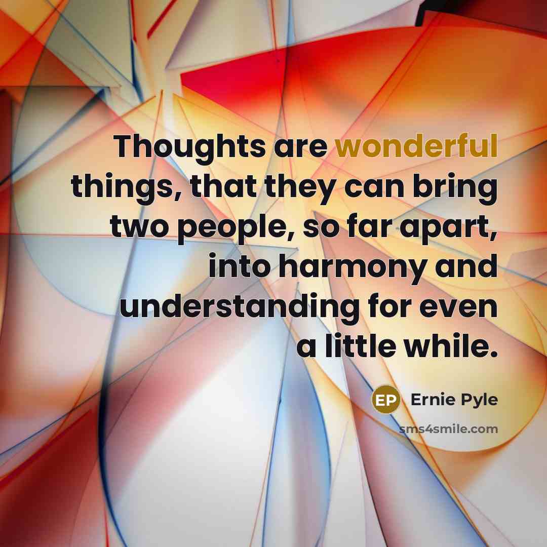 “Thoughts are wonderful things, that they can bring two people, so far apart, into harmony and understanding for even a little while.” quote by Ernie Pyle