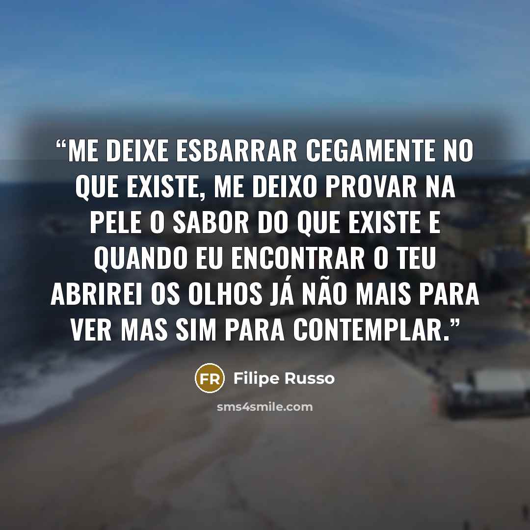 “Me deixe esbarrar cegamente no que existe, me deixo provar na pele o sabor do que existe e quando eu encontrar o teu abrirei os olhos já não mais para ver mas sim para contemplar.” quote by Filipe Russo