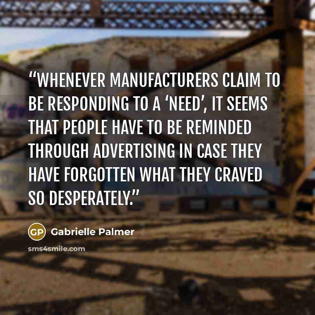 “Whenever manufacturers claim to be responding to a ‘need’, it seems that people have to be reminded through advertising in case they have forgotten what they craved so desperately.” quote by Gabrielle Palmer
