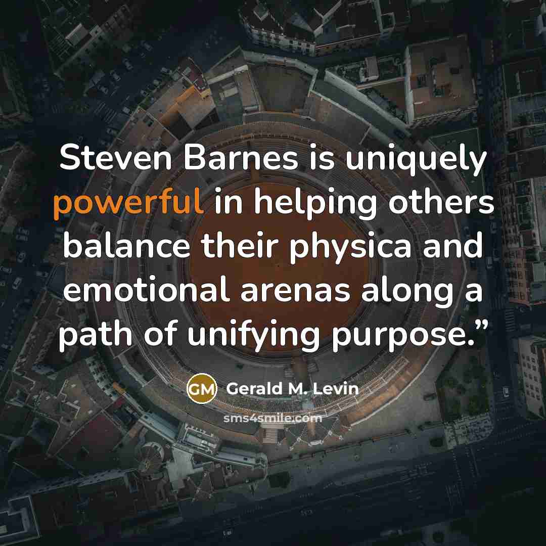 “Steven Barnes is uniquely powerful in helping others balance their physica and emotional arenas along a path of unifying purpose.”” quote by Gerald M. Levin