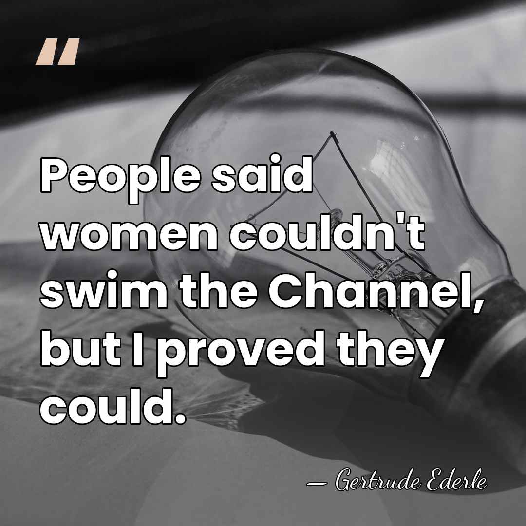 People said women couldn't swim the Channel, but I proved they could. - Gertrude Ederle