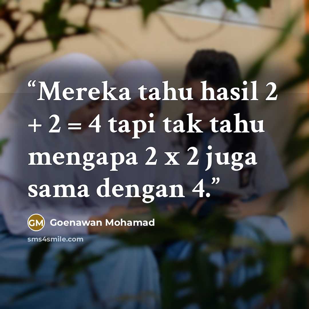 “Mereka tahu hasil 2 + 2 = 4 tapi tak tahu mengapa 2 x 2 juga sama dengan 4.” quote by Goenawan Mohamad