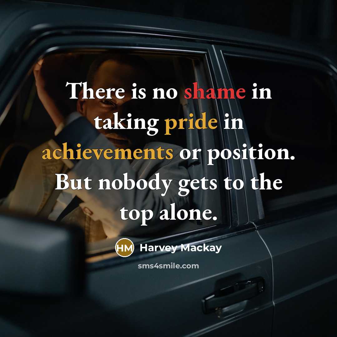 “There is no shame in taking pride in achievements or position. But nobody gets to the top alone.” quote by Harvey Mackay