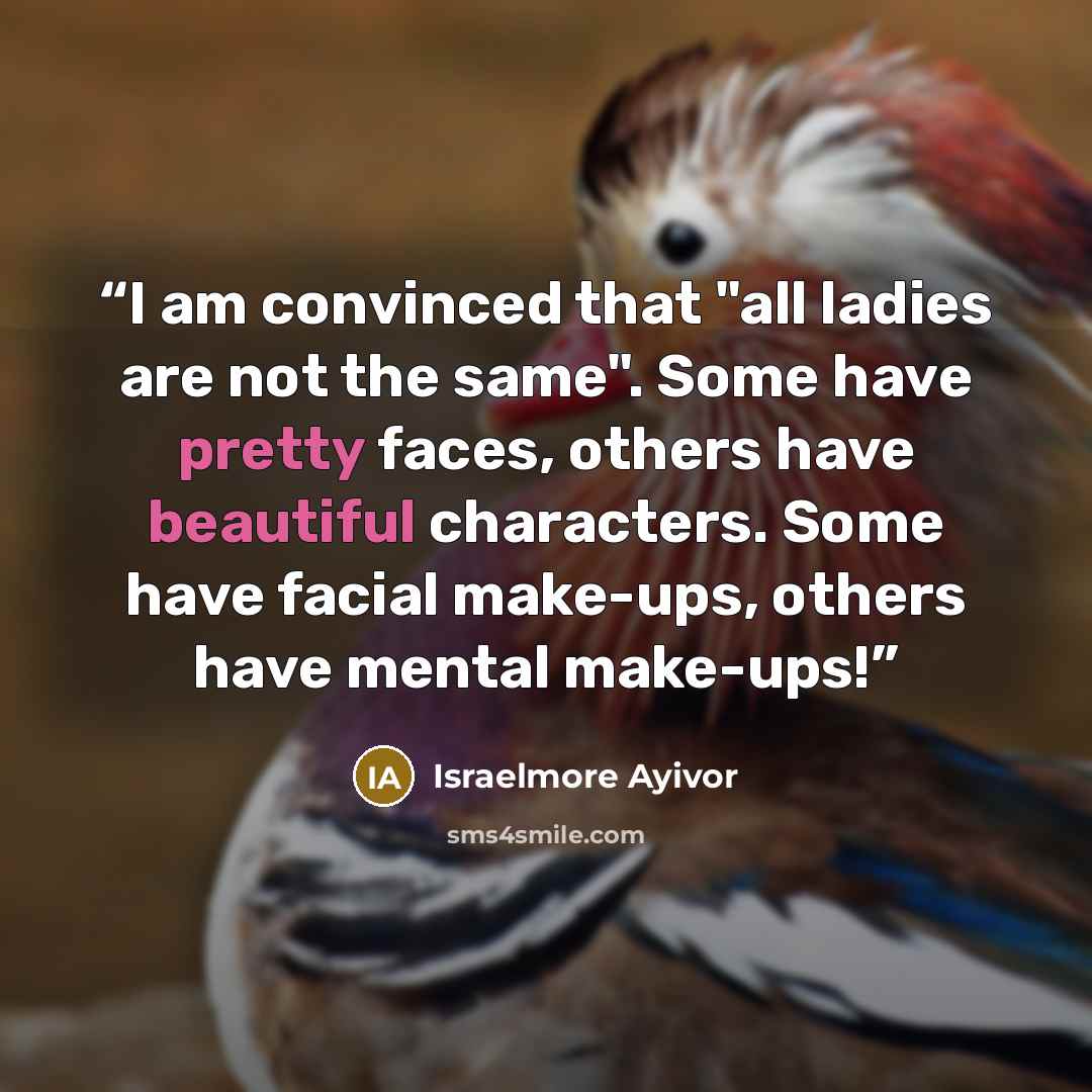 “I am convinced that "all ladies are not the same". Some have pretty faces, others have beautiful characters. Some have facial make-ups, others have mental make-ups!” quote by Israelmore Ayivor