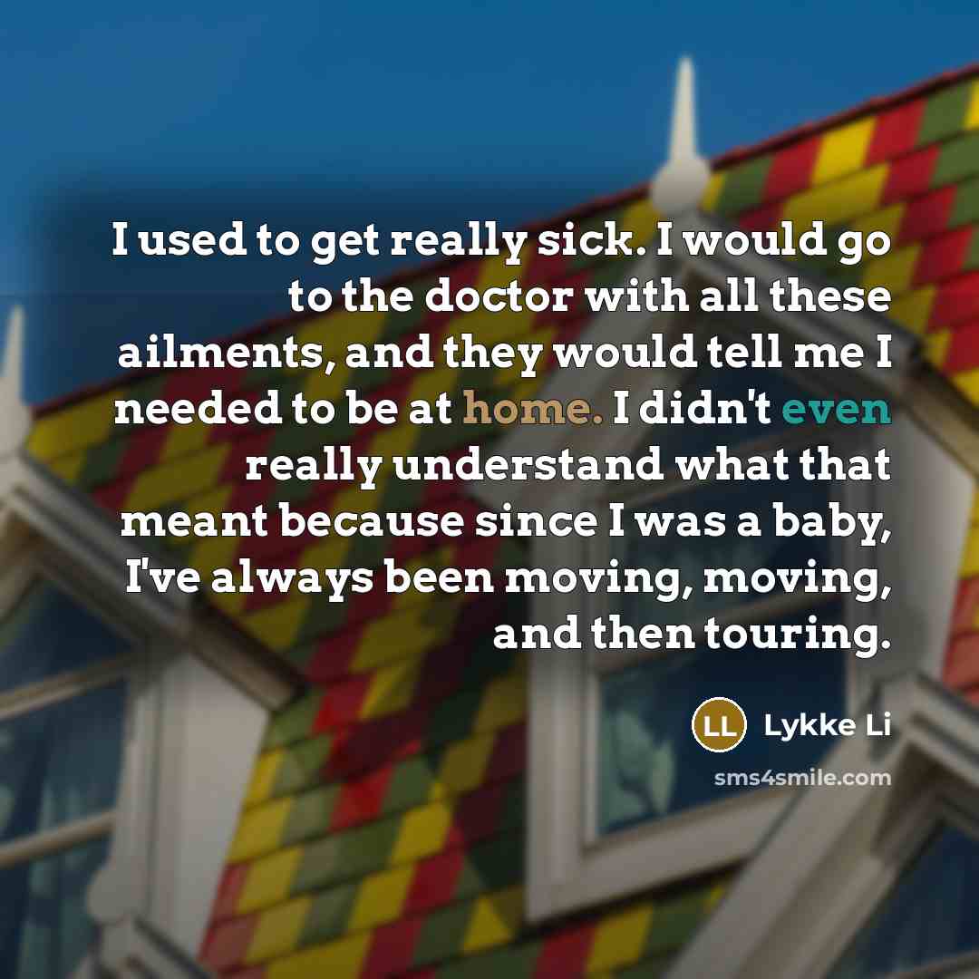 “I used to get really sick. I would go to the doctor with all these ailments, and they would tell me I needed to be at home. I didn't even really understand what that meant because since I was a baby, I've always been moving, moving, and then touring.” quote by Lykke Li