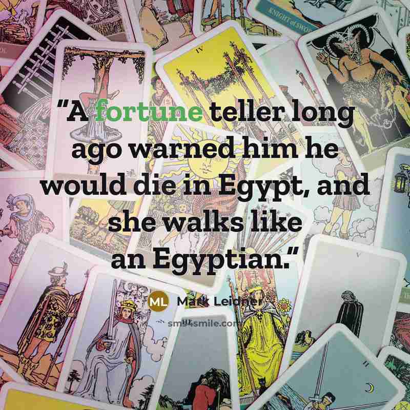 “A fortune teller long ago warned him he would die in Egypt, and she walks like an Egyptian.” quote by Mark Leidner