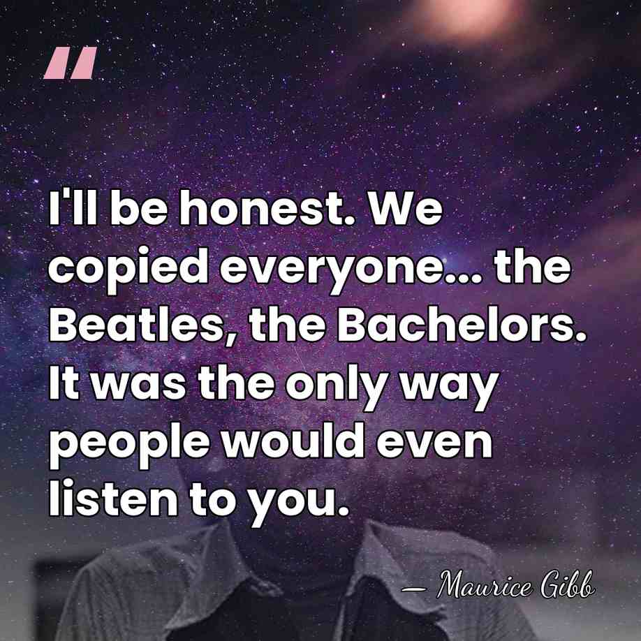 I'll be honest. We copied everyone... the Beatles, the Bachelors. It was&hellip; - Maurice Gibb
