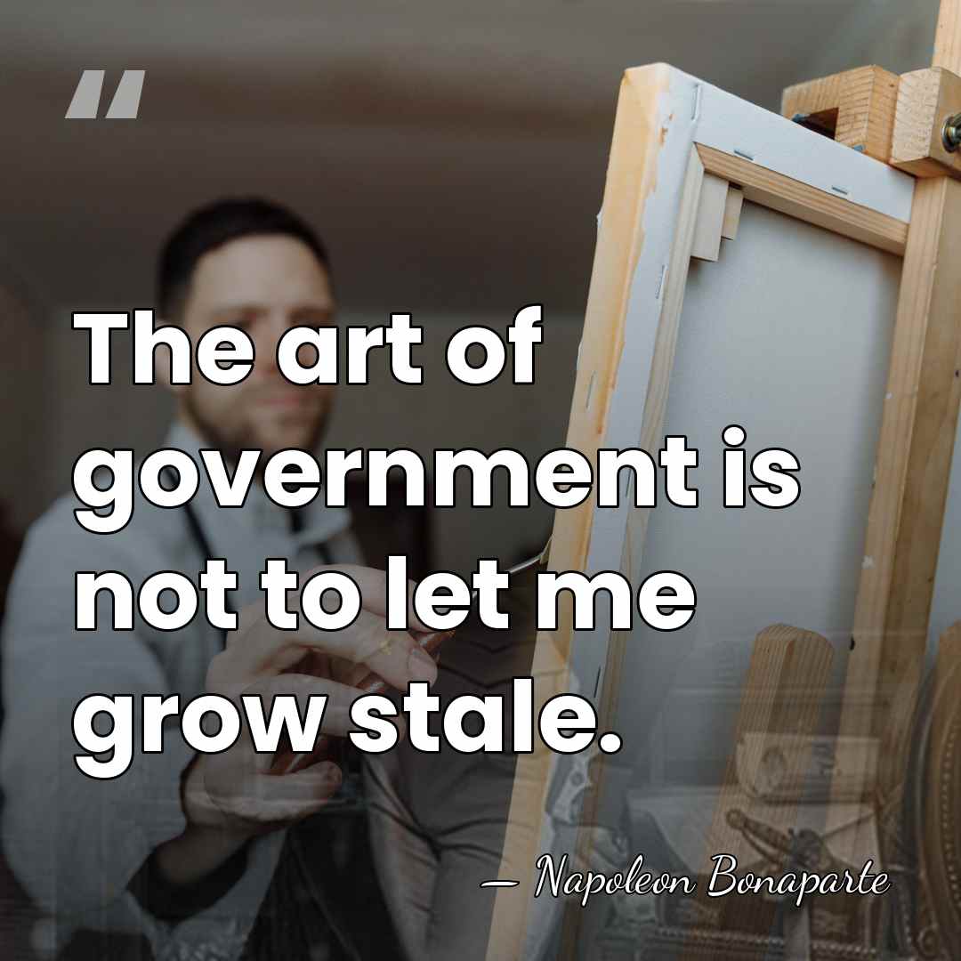 The art of government is not to let me grow stale. - Napoleon Bonaparte