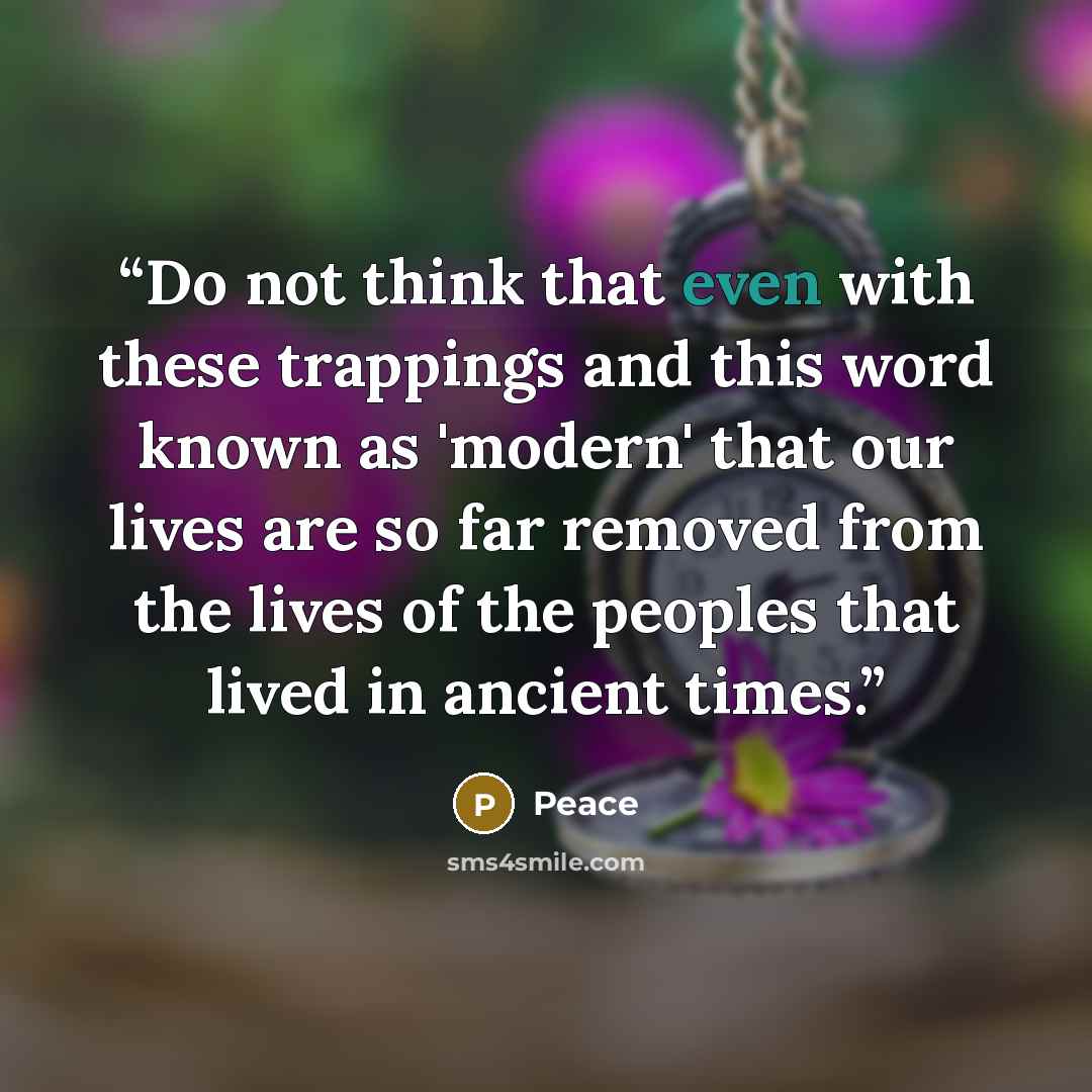 “Do not think that even with these trappings and this word known as 'modern' that our lives are so far removed from the lives of the peoples that lived in ancient times.” quote by Peace