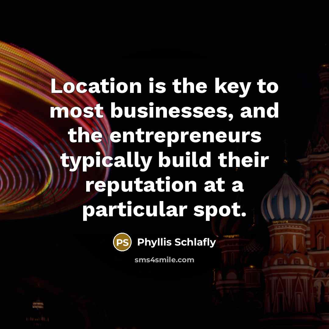 “Location is the key to most businesses, and the entrepreneurs…” quote by Phyllis Schlafly