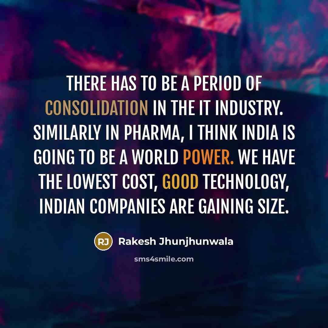 “There has to be a period of consolidation in the IT industry. Similarly in pharma, I think India is going to be a world power. We have the lowest cost, good technology, Indian companies are gaining size.” quote by Rakesh Jhunjhunwala
