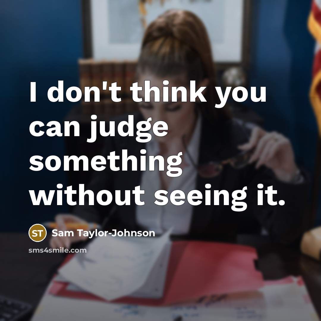 “I don't think you can judge something without seeing it.…” quote by Sam Taylor-Johnson