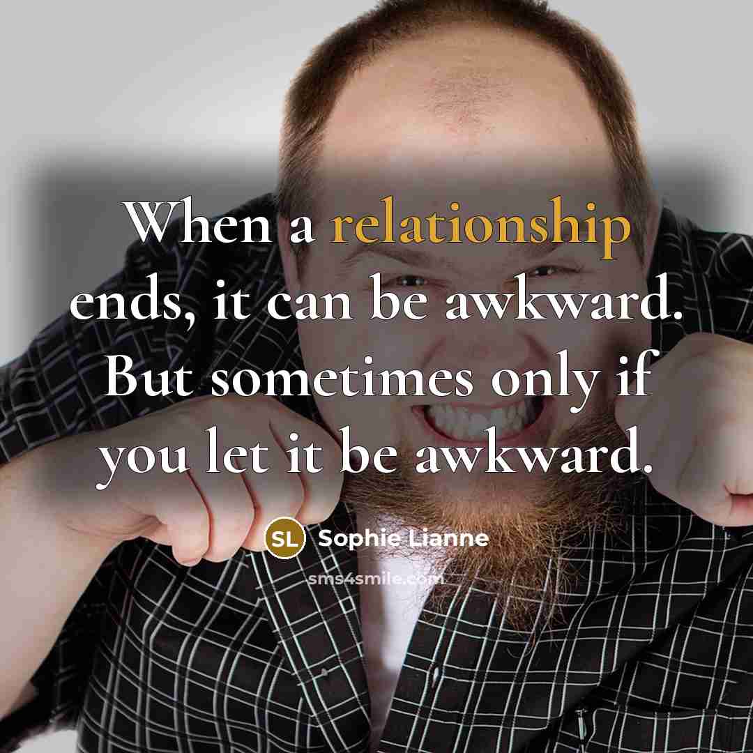 “When a relationship ends, it can be awkward. But sometimes only if you let it be awkward.” quote by Sophie Lianne