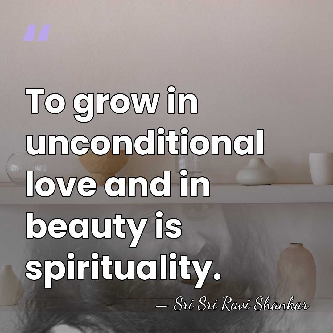 To grow in unconditional love and in beauty is spirituality. - Sri Sri Ravi Shankar