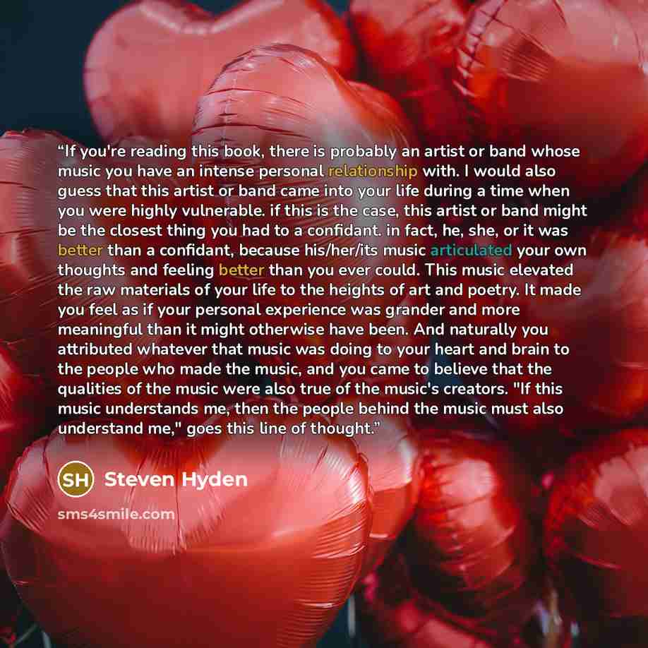 “If you're reading this book, there is probably an artist or band whose music you have an intense personal relationship with. I would also guess that this artist or band came into your life during a time when you were highly vulnerable. if this is the case, this artist or band might be the closest…” quote by Steven Hyden