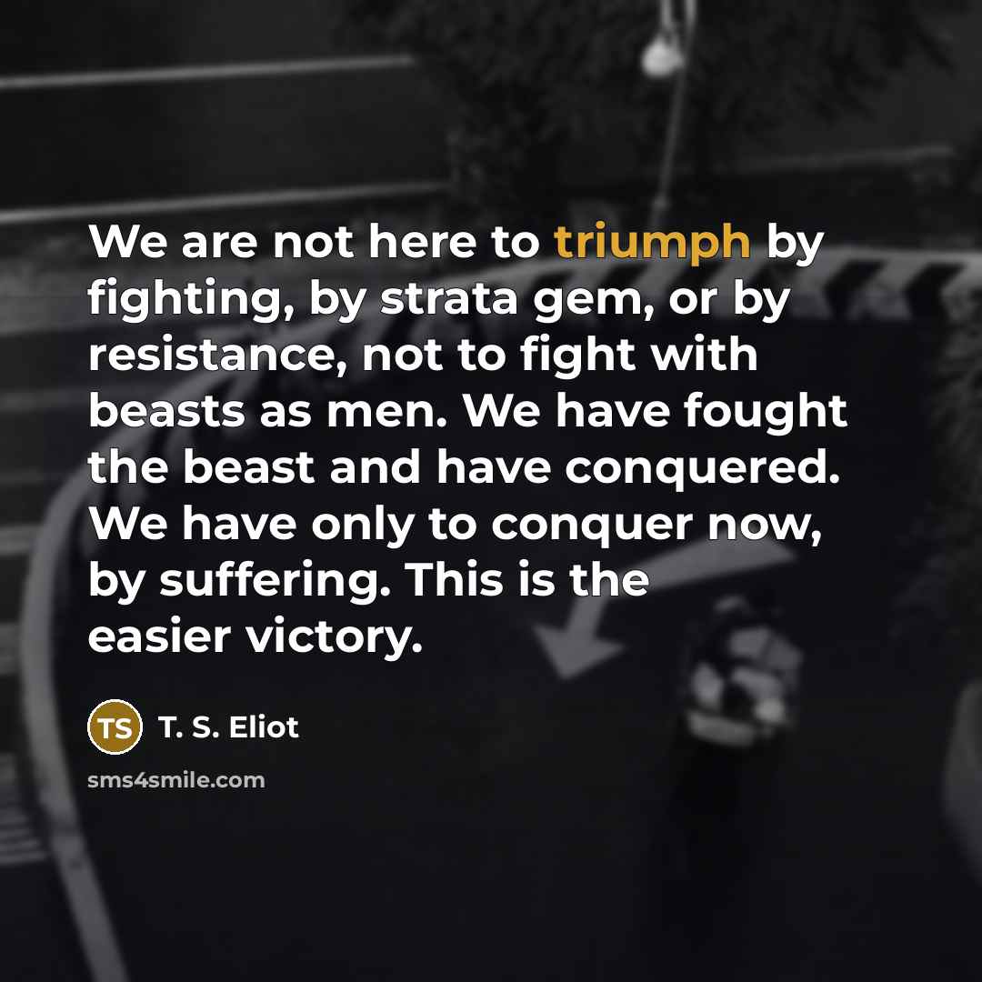 “We are not here to triumph by fighting, by strata…” quote by T. S. Eliot
