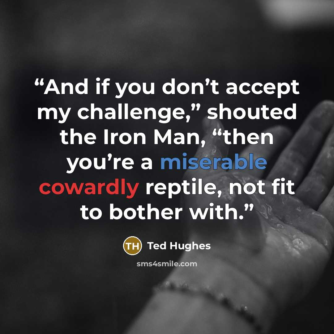 “And if you don’t accept my challenge,” shouted the Iron Man, “then you’re a miserable cowardly reptile, not fit to bother with.” quote by Ted Hughes
