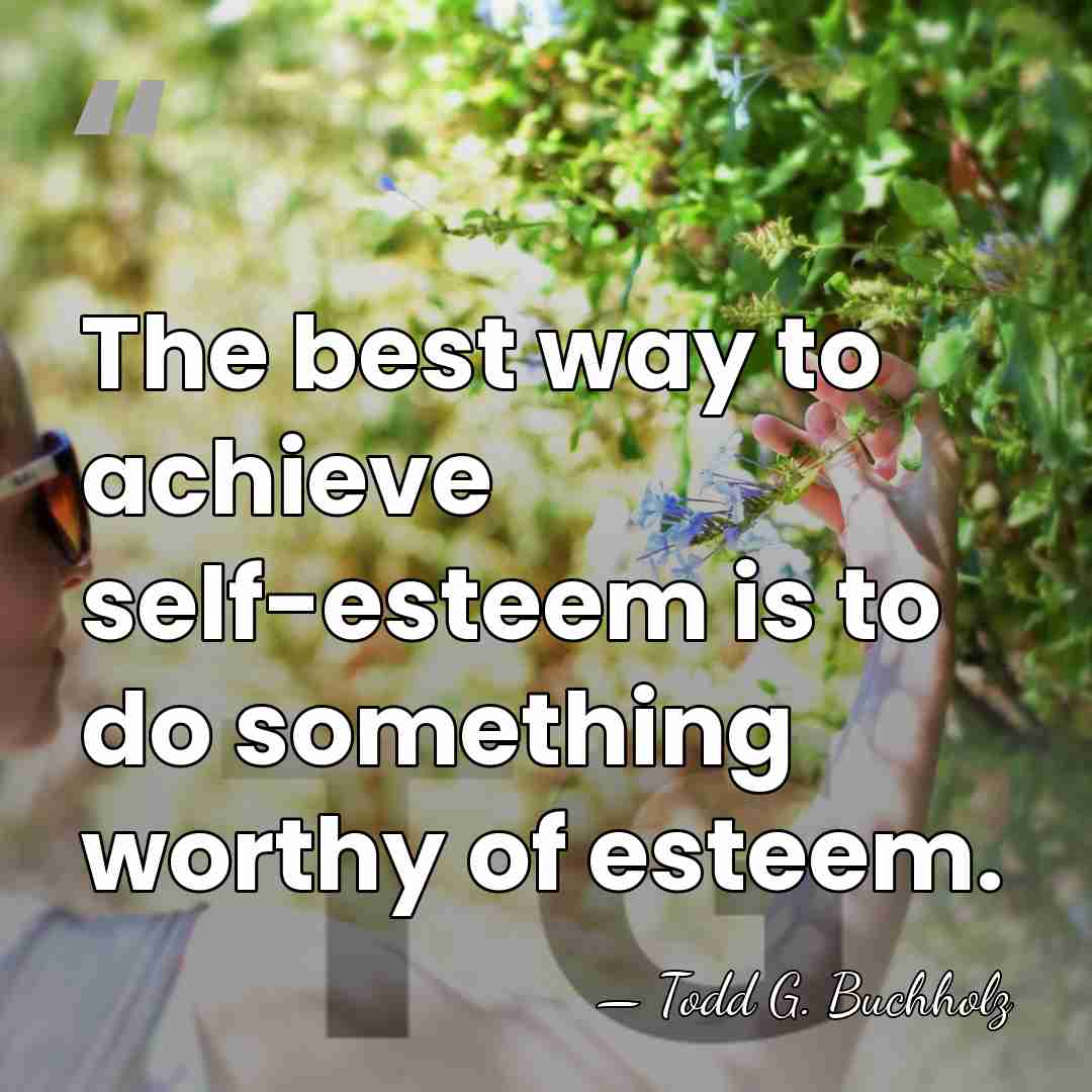 The best way to achieve self-esteem is to do something worthy of&hellip; - Todd G. Buchholz