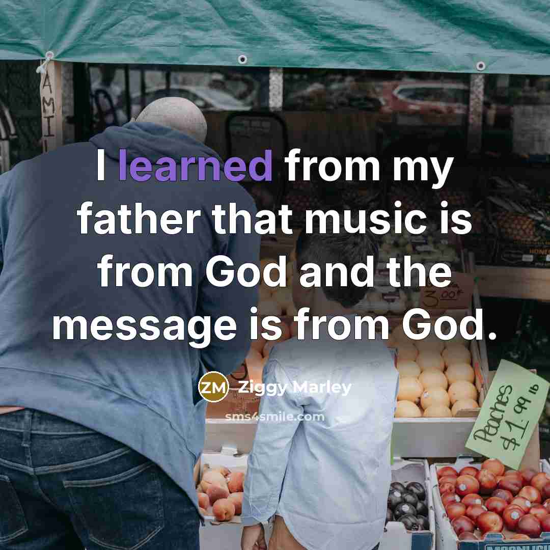 “I learned from my father that music is from God…” quote by Ziggy Marley
