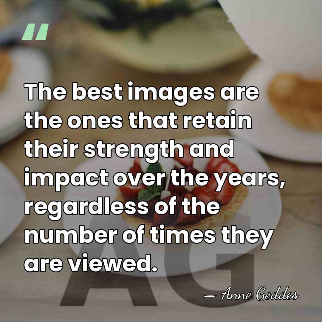 The best images are the ones that retain their strength and impact&hellip; - Anne Geddes