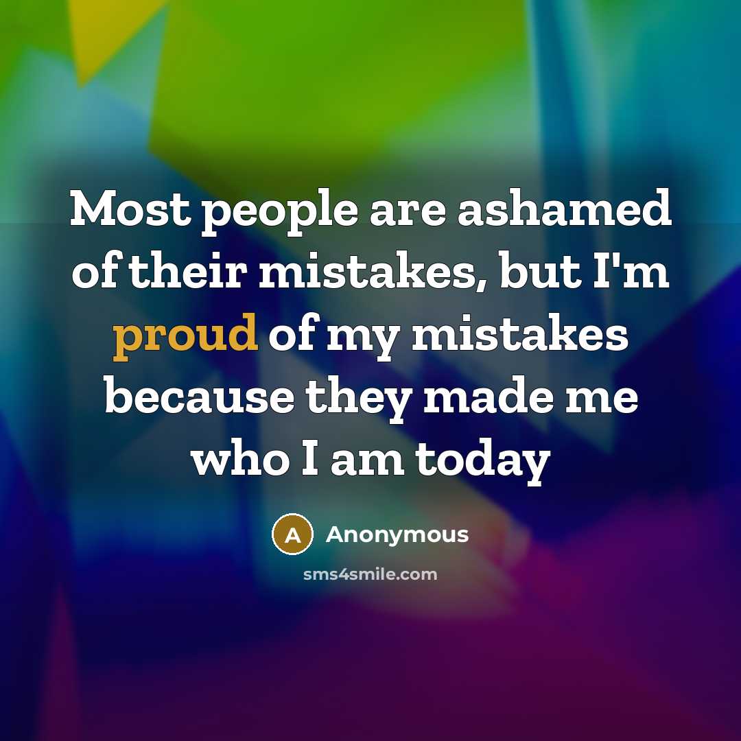 “Most people are ashamed of their mistakes, but I'm proud of my mistakes because they made me who I am today” quote by Anonymous