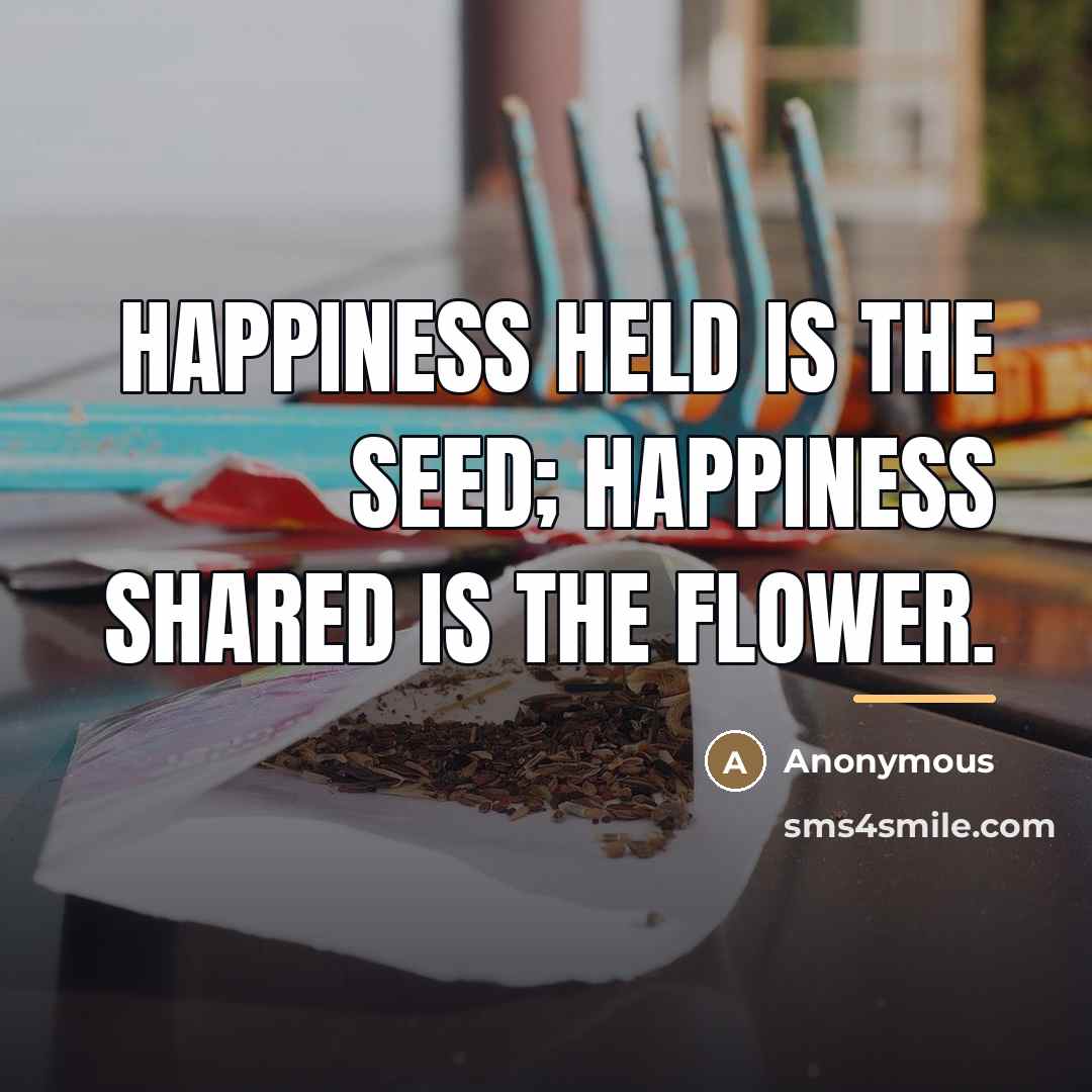 “Happiness held is the seed; Happiness shared is the flower.…” quote by Anonymous