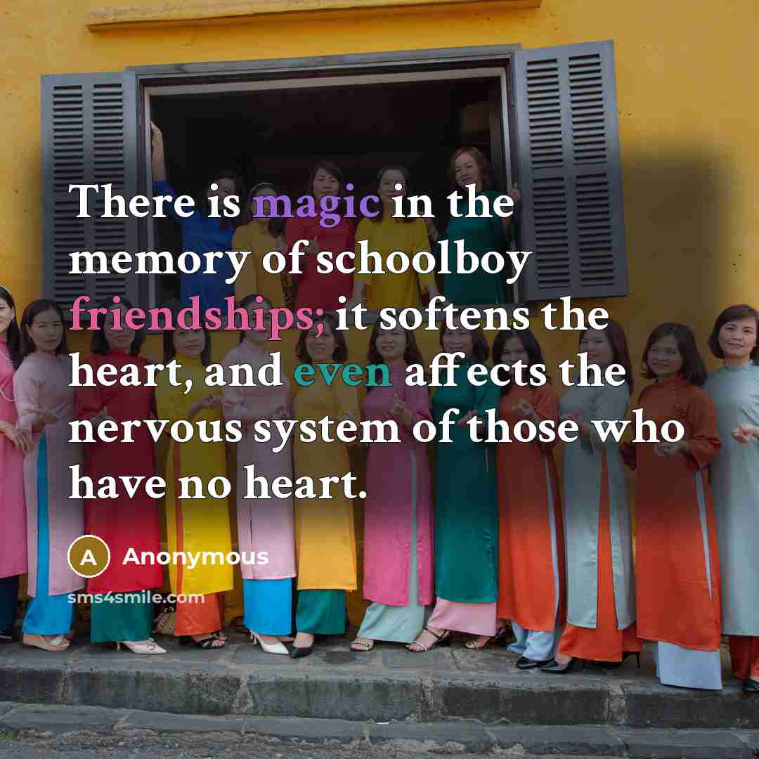 “There is magic in the memory of schoolboy friendships; it softens the heart, and even affects the nervous system of those who have no heart.” quote by Anonymous