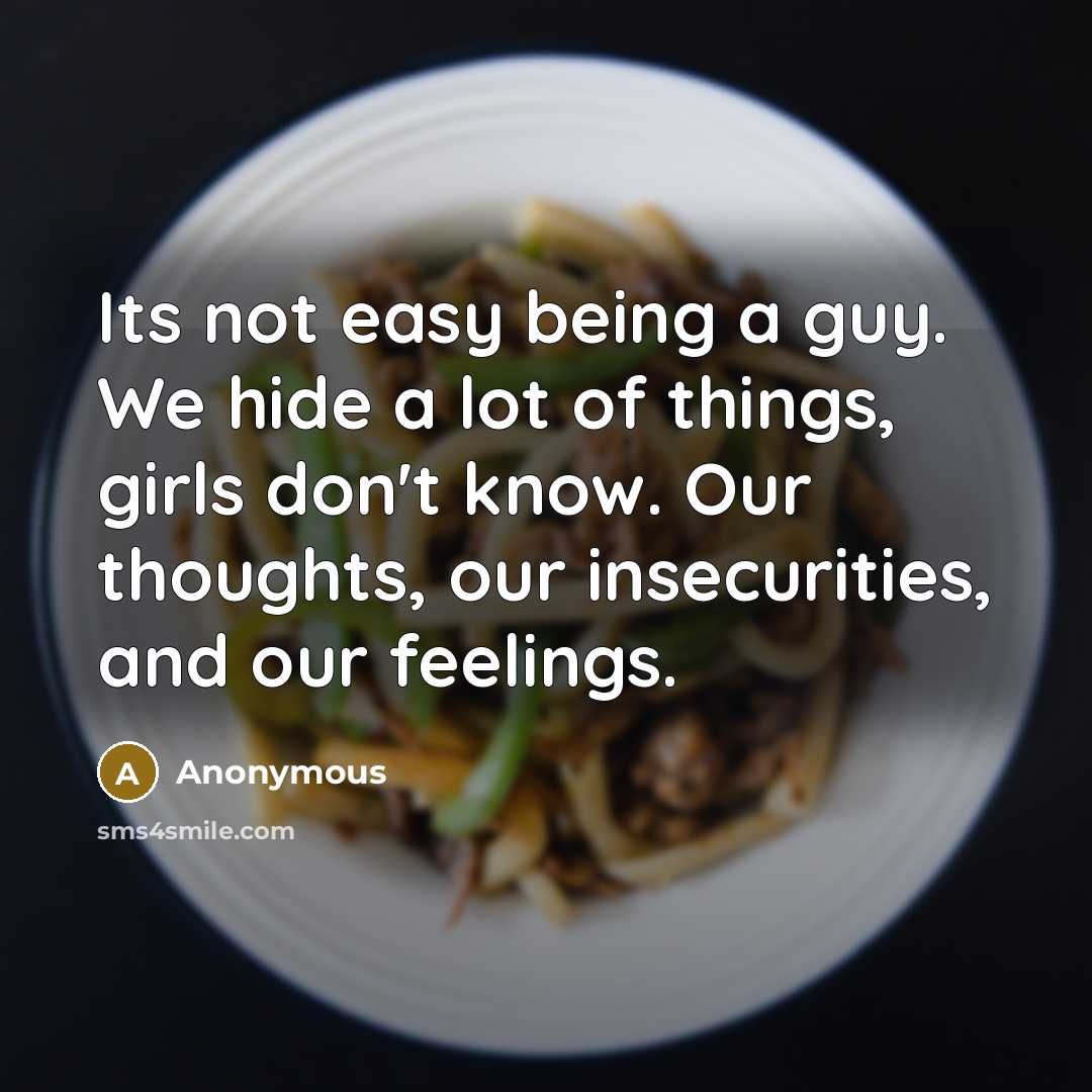 “Its not easy being a guy. We hide a lot of things, girls don't know. Our thoughts, our insecurities, and our feelings.” quote by Anonymous
