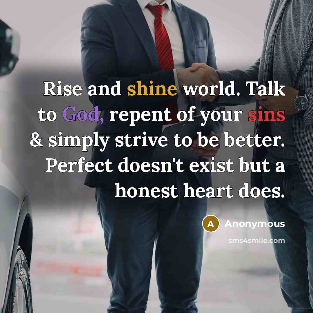 “Rise and shine world. Talk to God, repent of your sins & simply strive to be better. Perfect doesn't exist but a honest heart does.” quote by Anonymous
