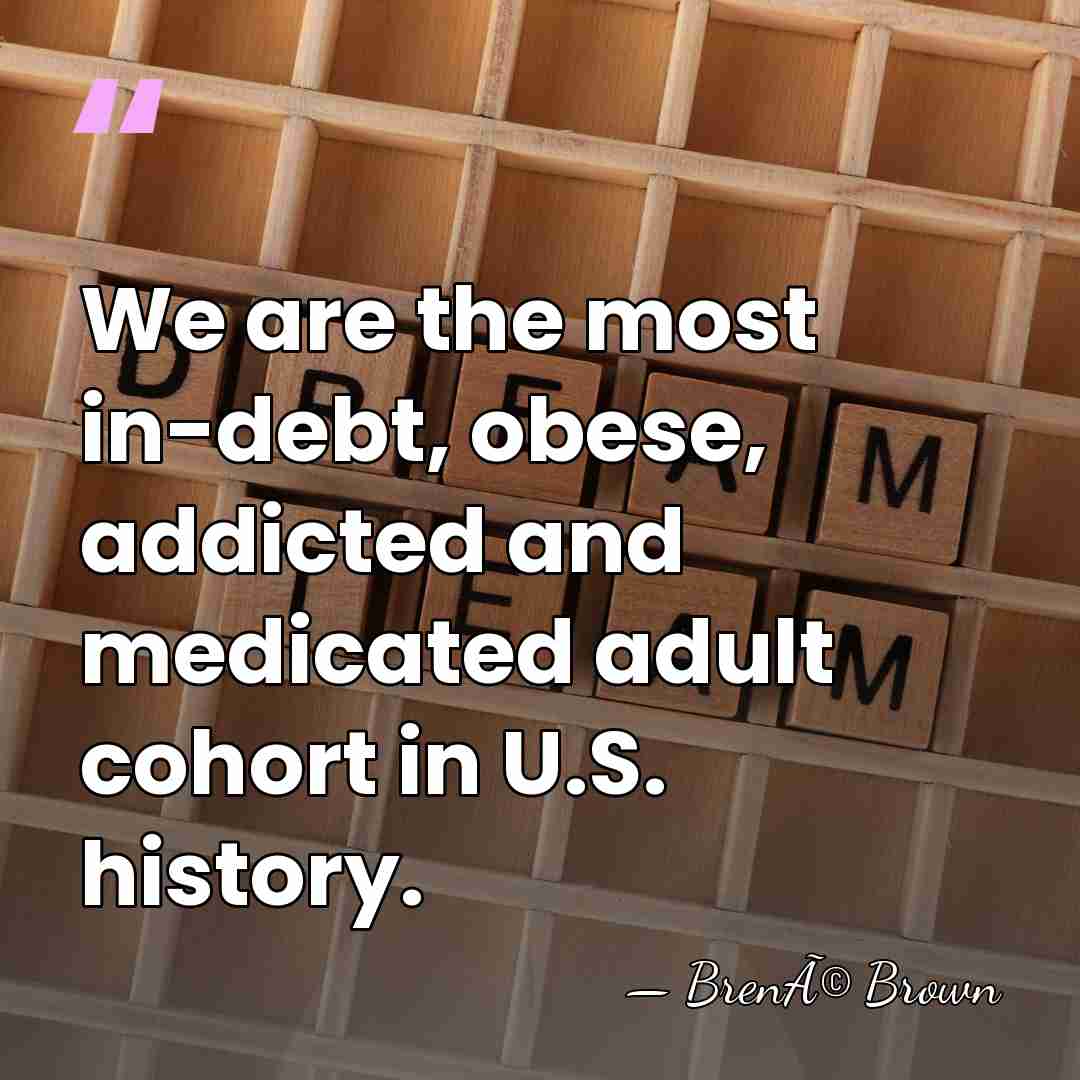 We are the most in-debt, obese, addicted and medicated adult cohort in&hellip; - BrenÃ© Brown