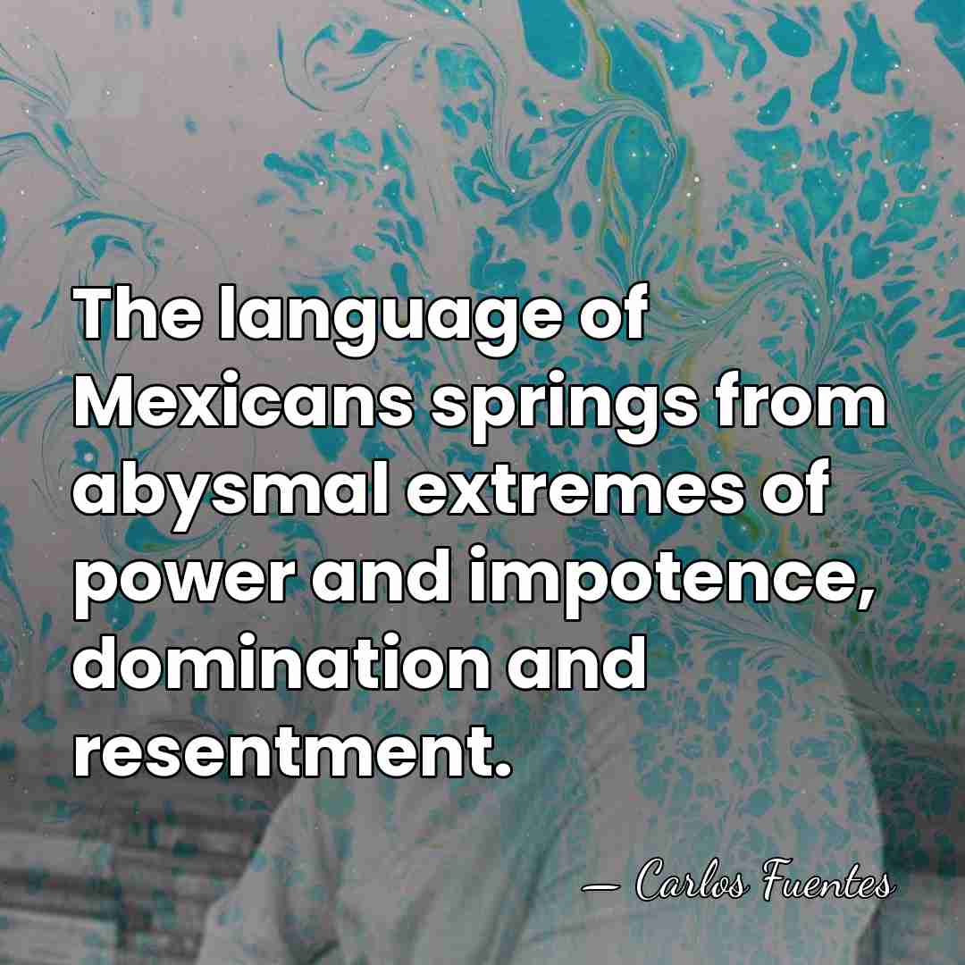 The language of Mexicans springs from abysmal extremes of power and impotence,&hellip; - Carlos Fuentes