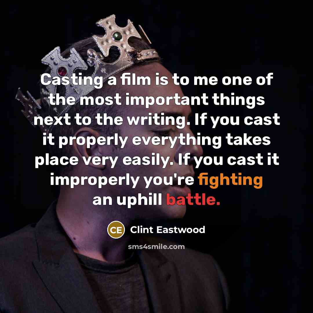 “Casting a film is to me one of the most important things next to the writing. If you cast it properly everything takes place very easily. If you cast it improperly you're fighting an uphill battle.” quote by Clint Eastwood