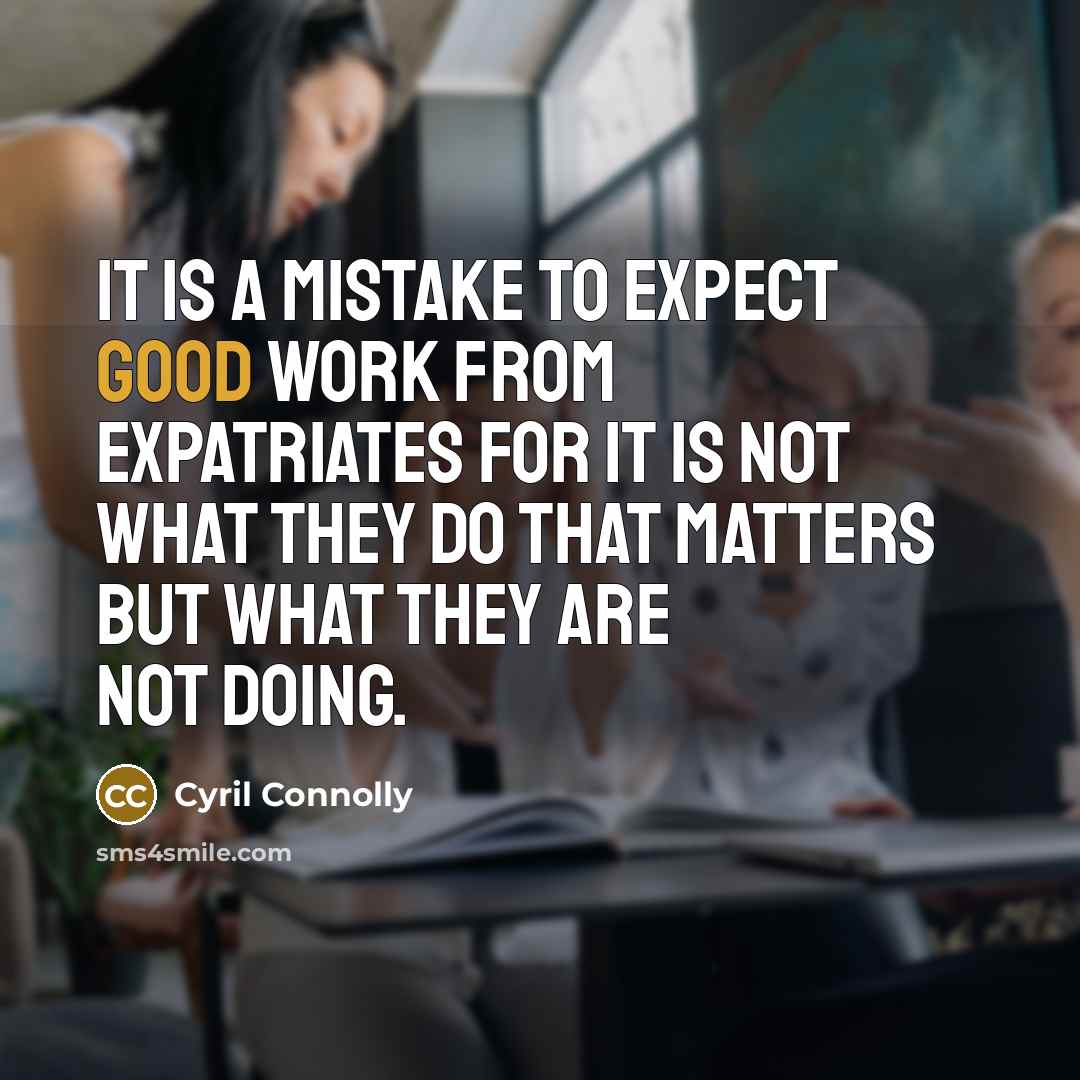 “It is a mistake to expect good work from expatriates for it is not what they do that matters but what they are not doing.” quote by Cyril Connolly