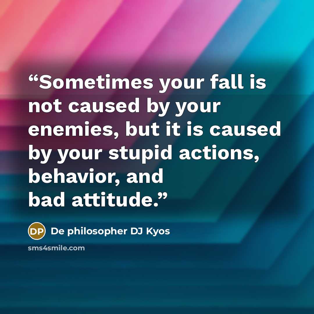 “Sometimes your fall is not caused by your enemies, but it is caused by your stupid actions, behavior, and bad attitude.” quote by De philosopher DJ Kyos
