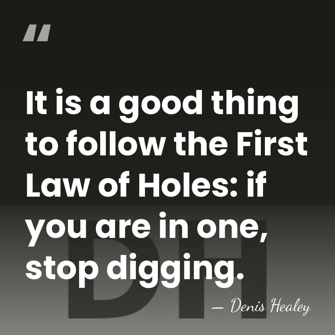 It is a good thing to follow the First Law of Holes:&hellip; - Denis Healey