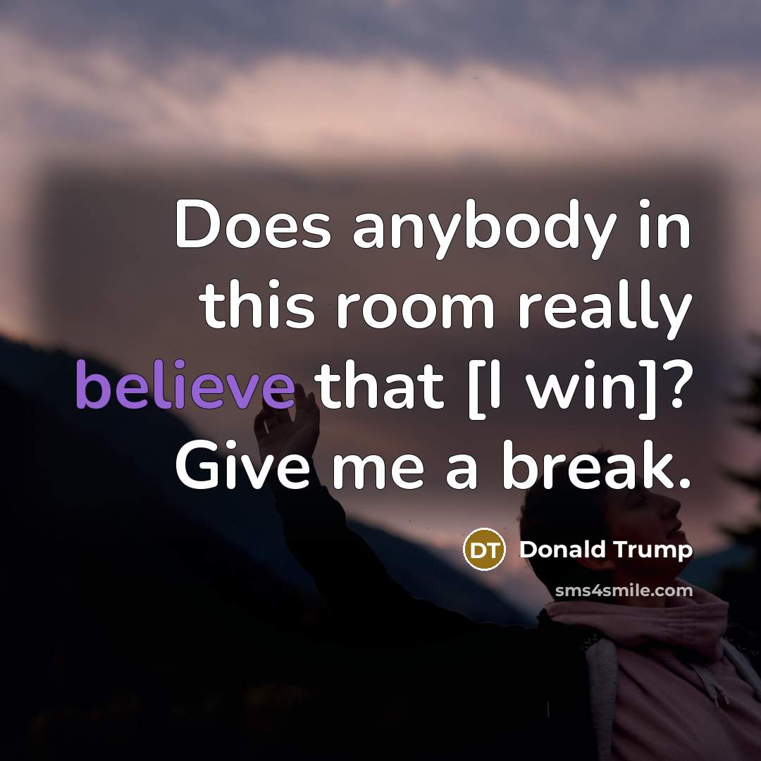 “Does anybody in this room really believe that [I win]?…” quote by Donald Trump