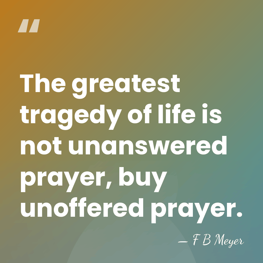 The greatest tragedy of life is not unanswered prayer, buy unoffered prayer. - F B Meyer