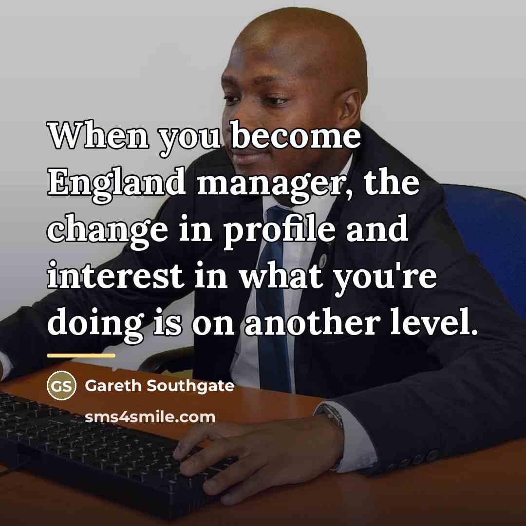 “When you become England manager, the change in profile and…” quote by Gareth Southgate