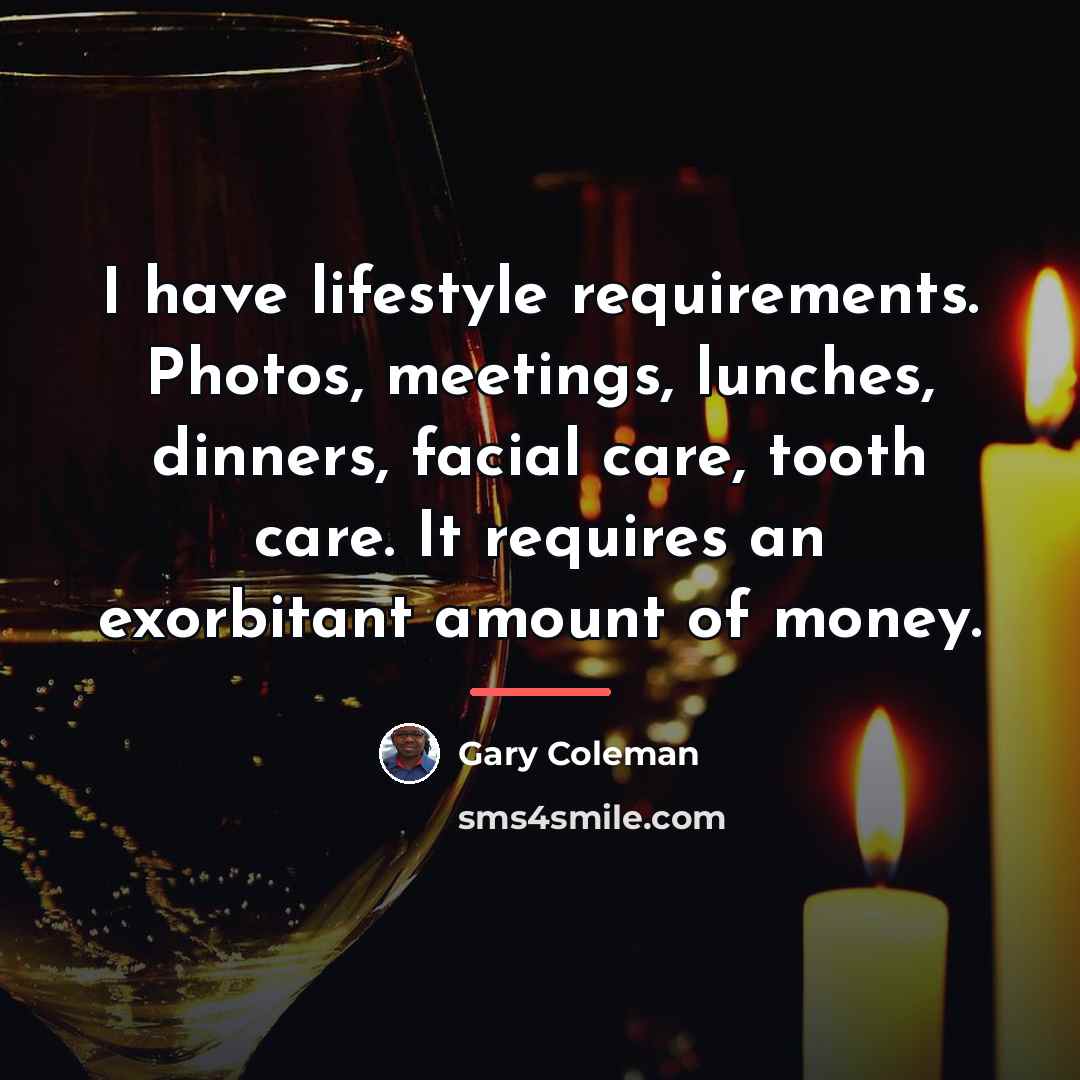 “I have lifestyle requirements. Photos, meetings, lunches, dinners, facial care,…” quote by Gary Coleman