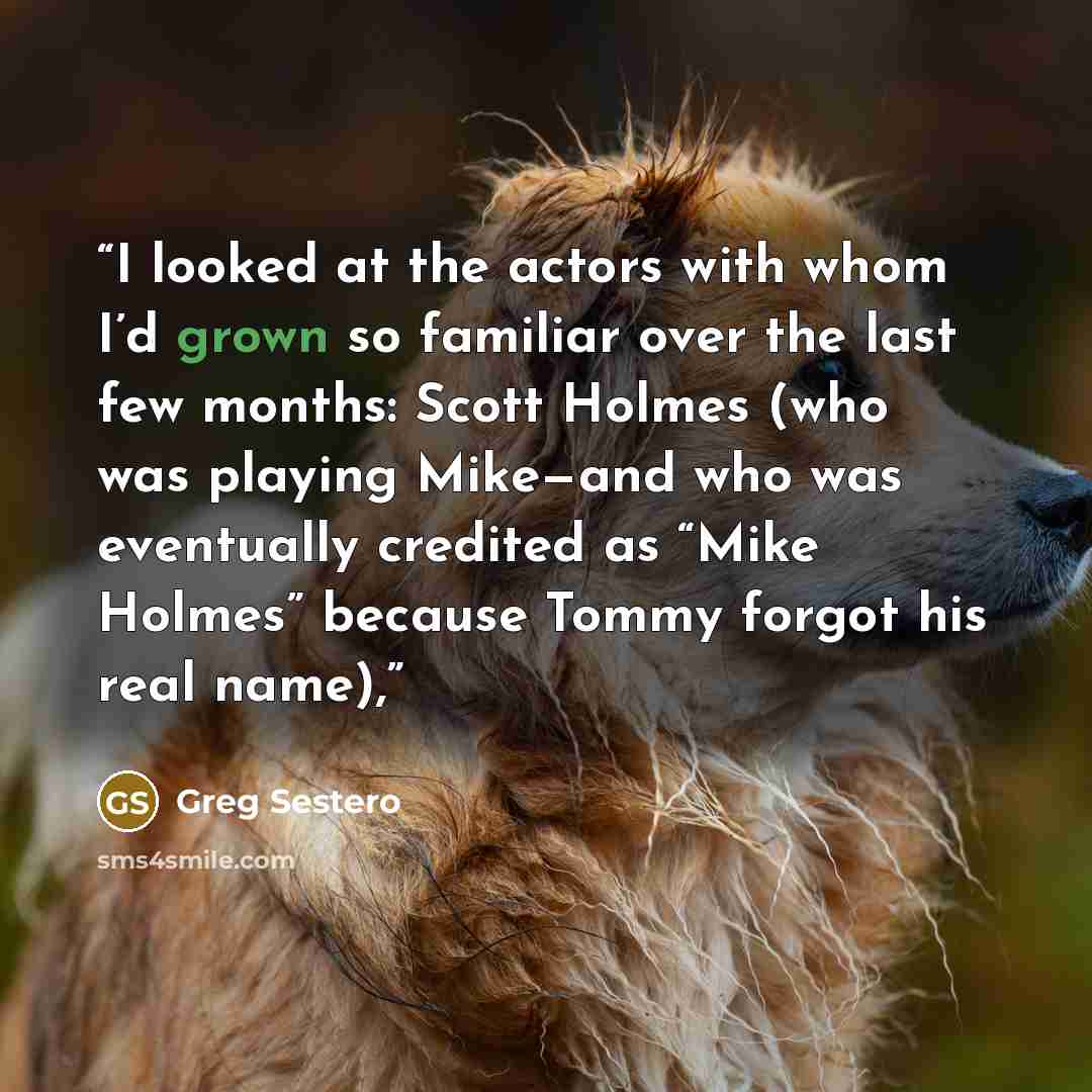 “I looked at the actors with whom I’d grown so familiar over the last few months: Scott Holmes (who was playing Mike—and who was eventually credited as “Mike Holmes” because Tommy forgot his real name),” quote by Greg Sestero