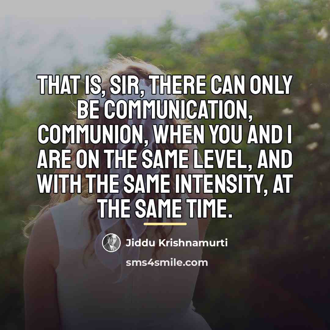 “That is, sir, there can only be communication, communion, when…” quote by Jiddu Krishnamurti