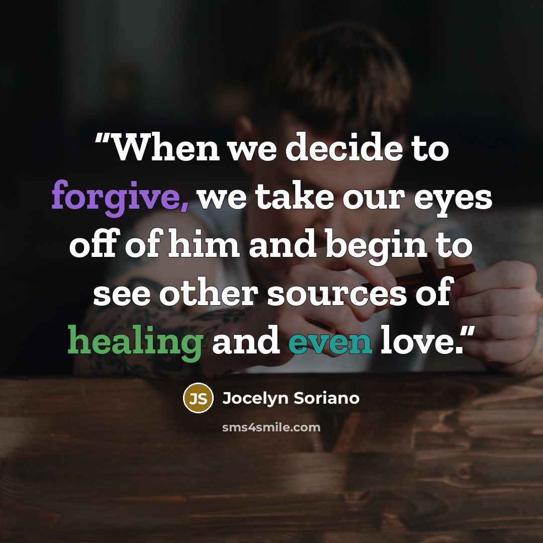 “When we decide to forgive, we take our eyes off of him and begin to see other sources of healing and even love.” quote by Jocelyn Soriano