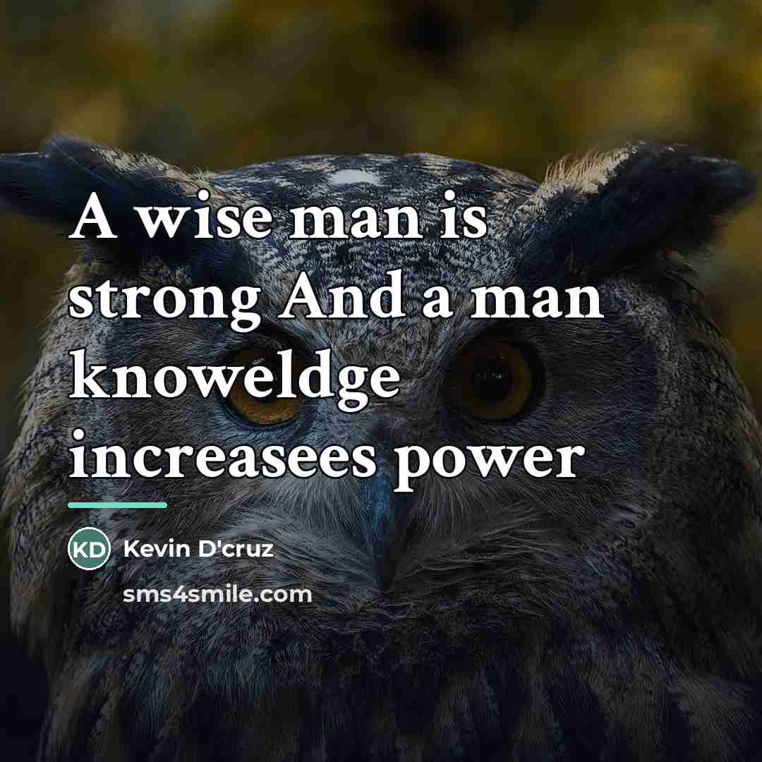 “A wise man is strong And a man knoweldge increasees…” quote by Kevin D'cruz
