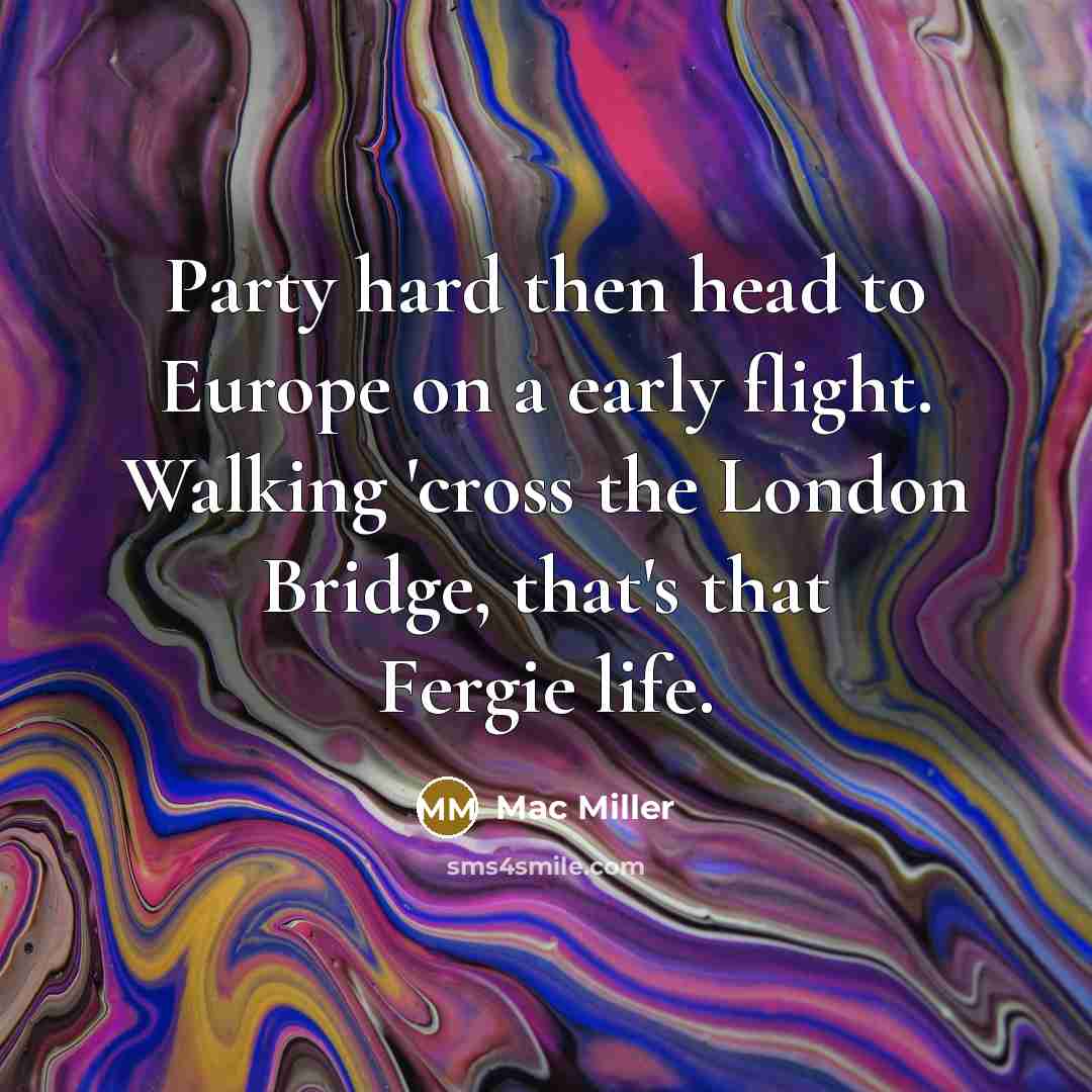 “Party hard then head to Europe on a early flight. Walking 'cross the London Bridge, that's that Fergie life.” quote by Mac Miller