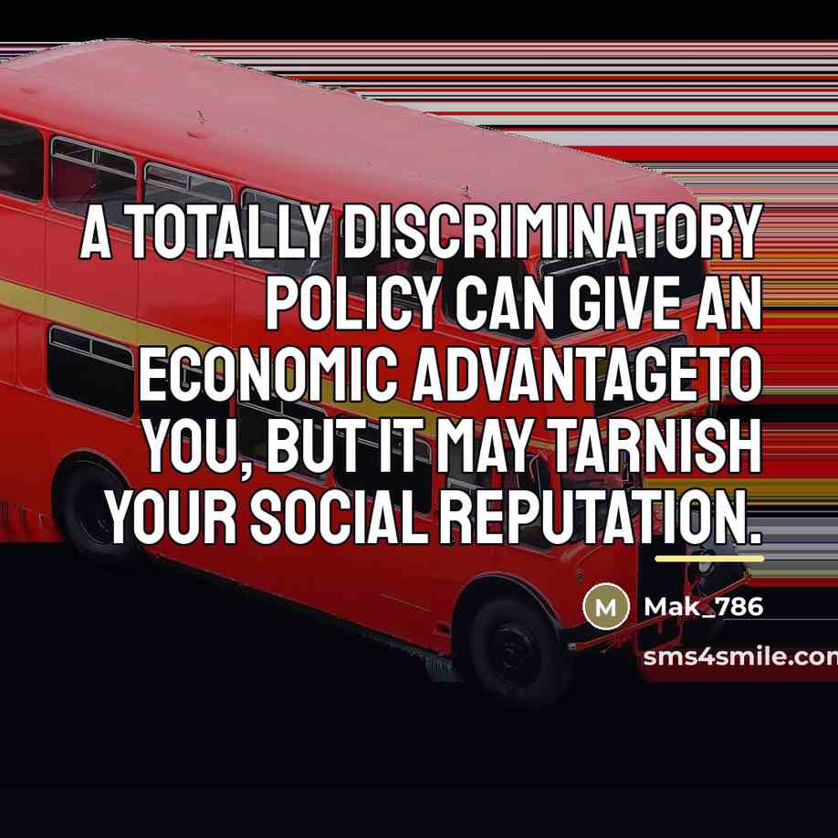 “A totally discriminatory policy can give an economic advantageto you,…” quote by Mak_786