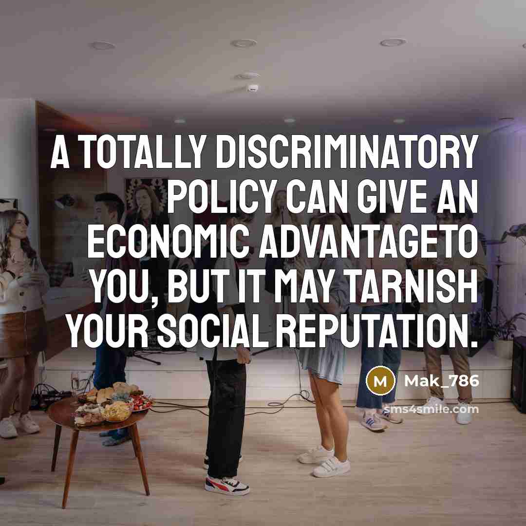 “A totally discriminatory policy can give an economic advantageto you, but it may tarnish your social reputation.” quote by Mak_786